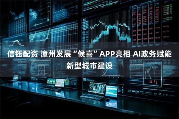 信钰配资 漳州发展“候喜”APP亮相 AI政务赋能新型城市建设