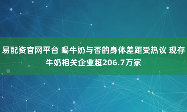 易配资官网平台 喝牛奶与否的身体差距受热议 现存牛奶相关企业超206.7万家