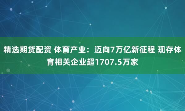 精选期货配资 体育产业:迈向7万亿新征程 现存体育相关企业超1707.5万家