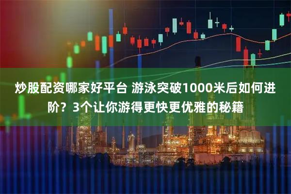 炒股配资哪家好平台 游泳突破1000米后如何进阶？3个让你游得更快更优雅的秘籍