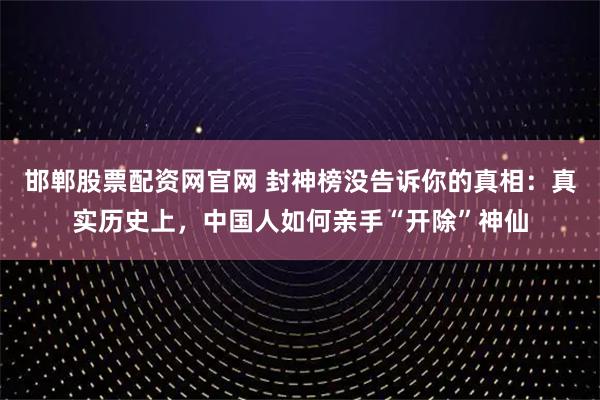 邯郸股票配资网官网 封神榜没告诉你的真相：真实历史上，中国人如何亲手“开除”神仙