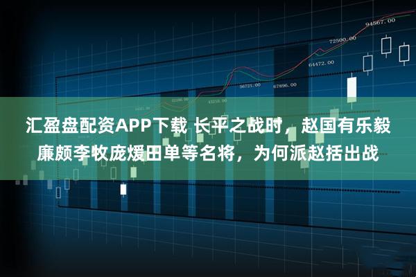 汇盈盘配资APP下载 长平之战时，赵国有乐毅廉颇李牧庞煖田单等名将，为何派赵括出战
