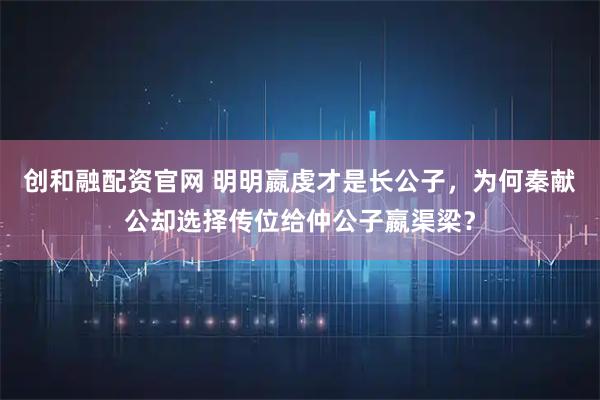 创和融配资官网 明明嬴虔才是长公子，为何秦献公却选择传位给仲公子嬴渠梁？