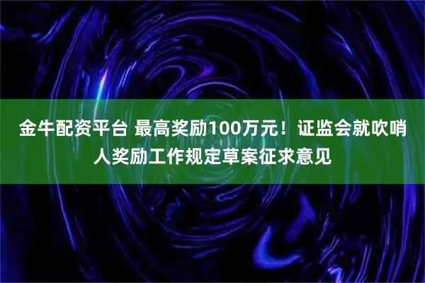 金牛配资平台 最高奖励100万元！证监会就吹哨人奖励工作规定草案征求意见
