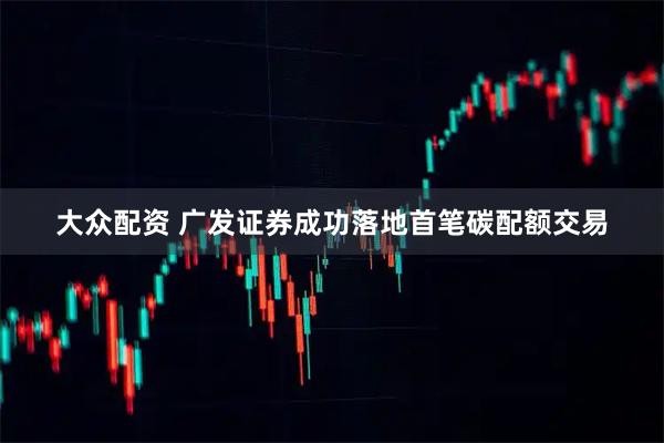 大众配资 广发证券成功落地首笔碳配额交易