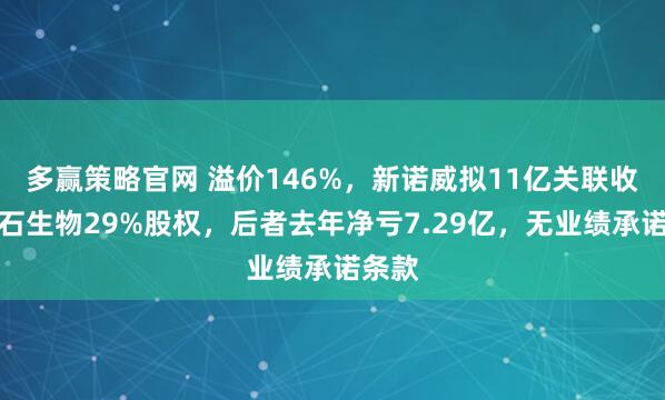 多赢策略官网 溢价146%，新诺威拟11亿关联收购巨石生物29%股权，后者去年净亏7.29亿，无业绩承诺条款