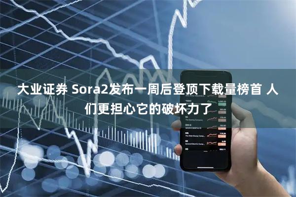 大业证券 Sora2发布一周后登顶下载量榜首 人们更担心它的破坏力了