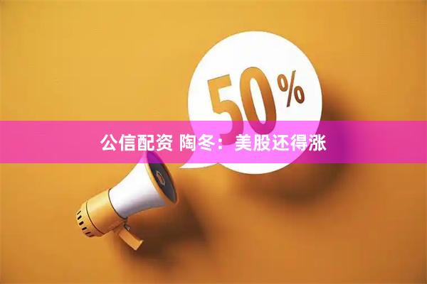 公信配资 陶冬：美股还得涨