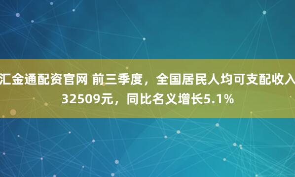 汇金通配资官网 前三季度，全国居民人均可支配收入32509元，同比名义增长5.1%