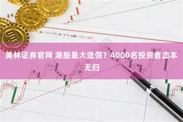美林证券官网 港股最大造假？4000名投资者血本无归