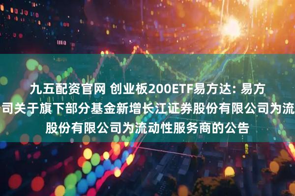 九五配资官网 创业板200ETF易方达: 易方达基金管理有限公司关于旗下部分基金新增长江证券股份有限公司为流动性服务商的公告
