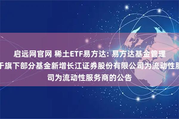 启远网官网 稀土ETF易方达: 易方达基金管理有限公司关于旗下部分基金新增长江证券股份有限公司为流动性服务商的公告