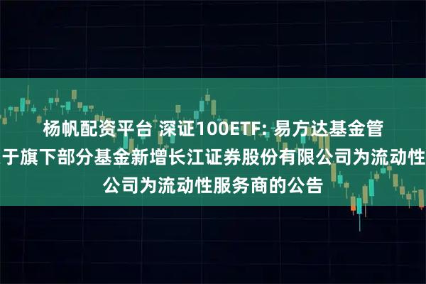 杨帆配资平台 深证100ETF: 易方达基金管理有限公司关于旗下部分基金新增长江证券股份有限公司为流动性服务商的公告
