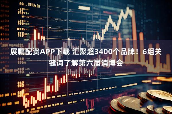 展鹏配资APP下载 汇聚超3400个品牌！6组关键词了解第六届消博会