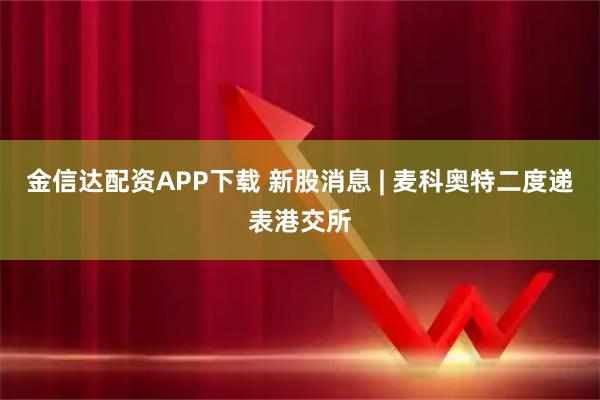 金信达配资APP下载 新股消息 | 麦科奥特二度递表港交所