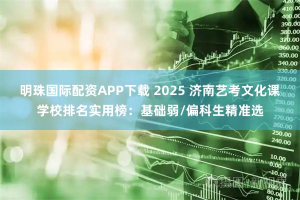 明珠国际配资APP下载 2025 济南艺考文化课学校排名实用榜：基础弱/偏科生精准选