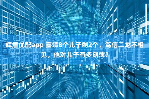辉煌优配app 嘉靖8个儿子剩2个，笃信二龙不相见。他对儿子有多刻薄？