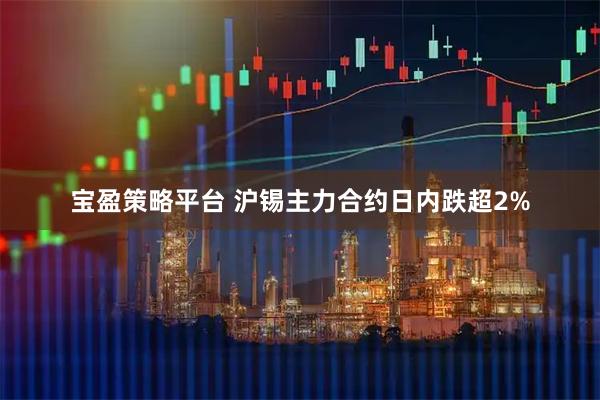 宝盈策略平台 沪锡主力合约日内跌超2%
