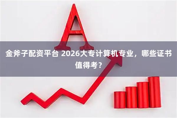 金斧子配资平台 2026大专计算机专业,哪些证书值得考?