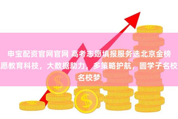 申宝配资官网官网 高考志愿填报服务选北京金榜如愿教育科技,大数据助力,多策略护航,圆学子名校梦