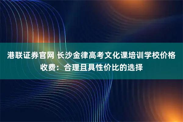 港联证券官网 长沙金律高考文化课培训学校价格收费:合理且具性价比的选择