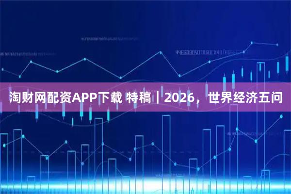 淘财网配资APP下载 特稿｜2026，世界经济五问