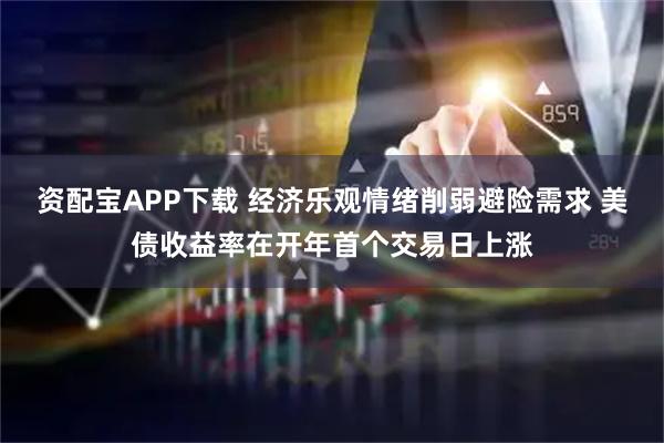 资配宝APP下载 经济乐观情绪削弱避险需求 美债收益率在开年首个交易日上涨