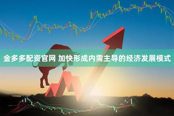 金多多配资官网 加快形成内需主导的经济发展模式