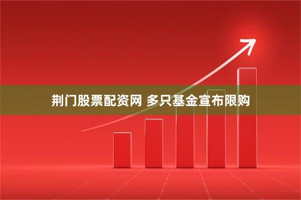 荆门股票配资网 多只基金宣布限购