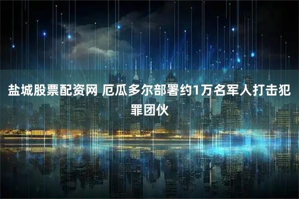 盐城股票配资网 厄瓜多尔部署约1万名军人打击犯罪团伙