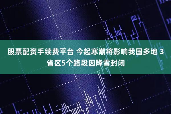 股票配资手续费平台 今起寒潮将影响我国多地 3省区5个路段因降雪封闭