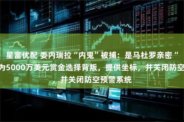 星富优配 委内瑞拉“内鬼”被捕：是马杜罗亲密“发小”！为5000万美元赏金选择背叛，提供坐标，并关闭防空预警系统