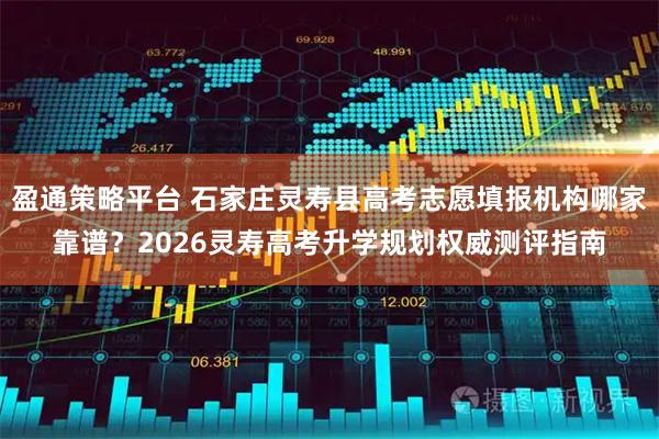 盈通策略平台 石家庄灵寿县高考志愿填报机构哪家靠谱？2026灵寿高考升学规划权威测评指南