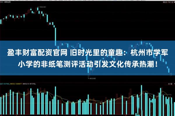 盈丰财富配资官网 旧时光里的童趣：杭州市学军小学的非纸笔测评活动引发文化传承热潮！