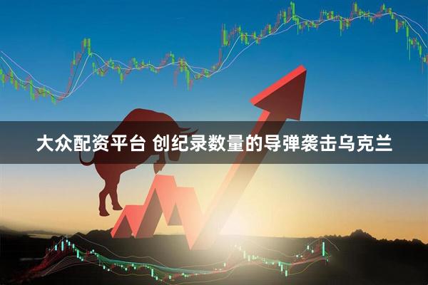 大众配资平台 创纪录数量的导弹袭击乌克兰