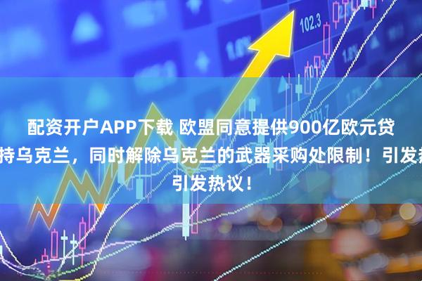 配资开户APP下载 欧盟同意提供900亿欧元贷款支持乌克兰，同时解除乌克兰的武器采购处限制！引发热议！