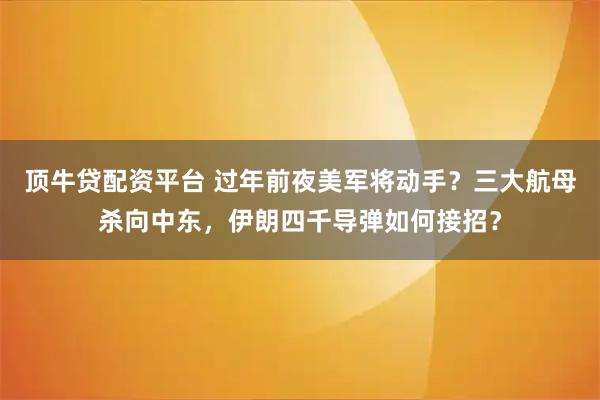 顶牛贷配资平台 过年前夜美军将动手？三大航母杀向中东，伊朗四千导弹如何接招？