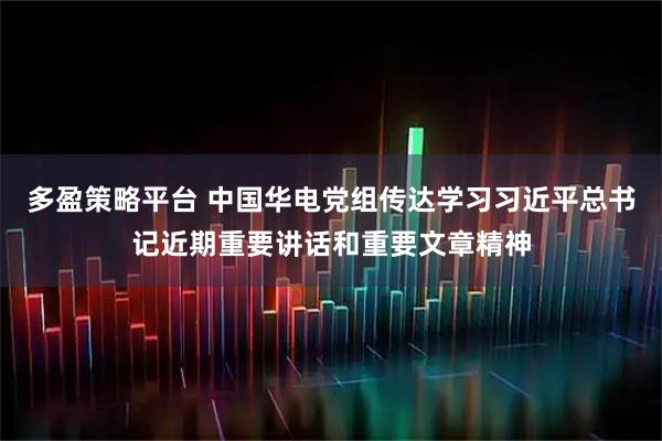 多盈策略平台 中国华电党组传达学习习近平总书记近期重要讲话和重要文章精神