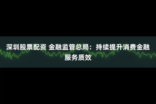 深圳股票配资 金融监管总局：持续提升消费金融服务质效