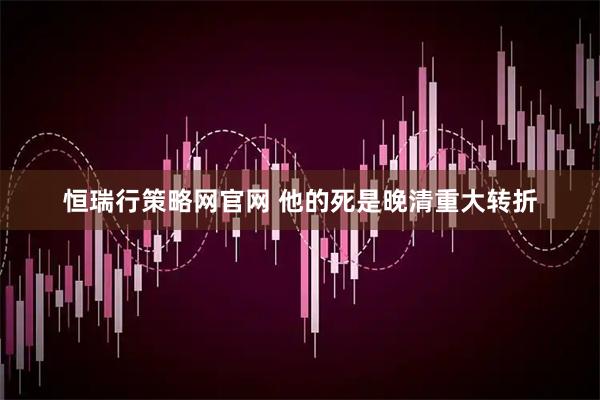 恒瑞行策略网官网 他的死是晚清重大转折