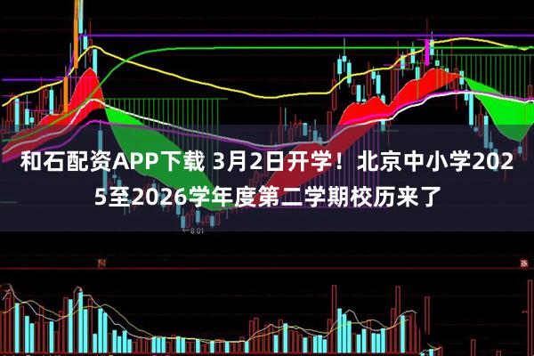 和石配资APP下载 3月2日开学！北京中小学2025至2026学年度第二学期校历来了