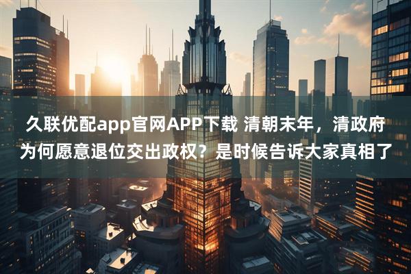 久联优配app官网APP下载 清朝末年，清政府为何愿意退位交出政权？是时候告诉大家真相了