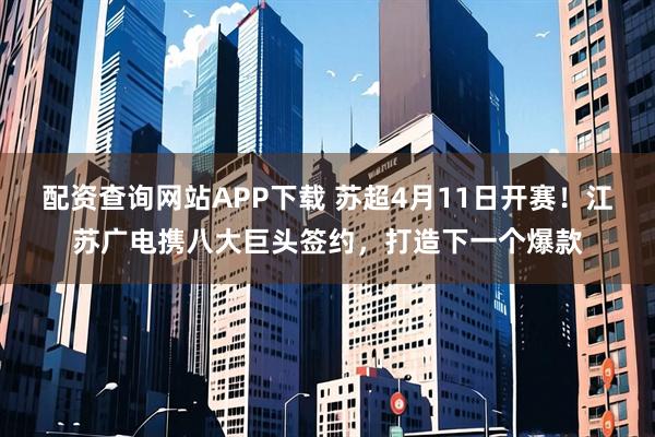 配资查询网站APP下载 苏超4月11日开赛！江苏广电携八大巨头签约，打造下一个爆款
