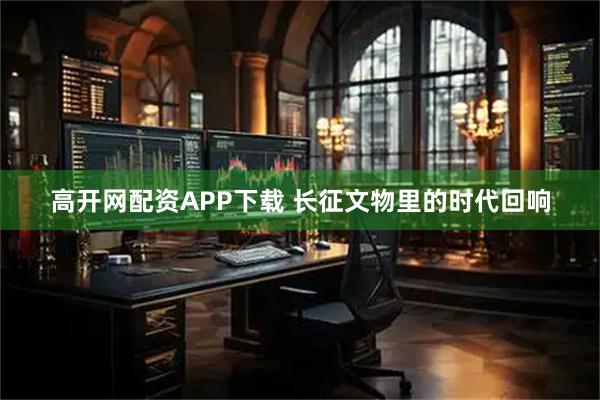 高开网配资APP下载 长征文物里的时代回响