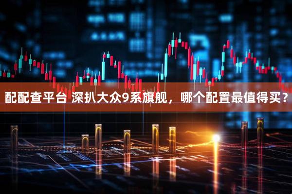 配配查平台 深扒大众9系旗舰，哪个配置最值得买？