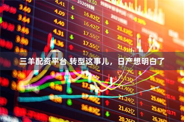 三羊配资平台 转型这事儿，日产想明白了