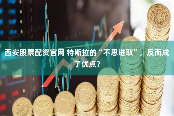 西安股票配资官网 特斯拉的“不思进取”，反而成了优点？