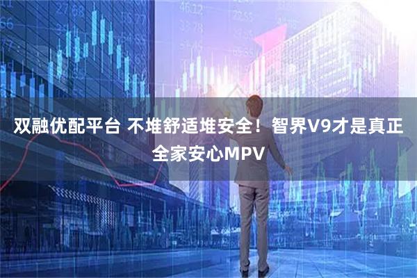 双融优配平台 不堆舒适堆安全！智界V9才是真正全家安心MPV