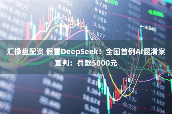 汇操盘配资 假冒DeepSeek！全国首例AI混淆案宣判：罚款5000元