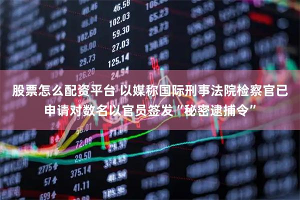 股票怎么配资平台 以媒称国际刑事法院检察官已申请对数名以官员签发“秘密逮捕令”
